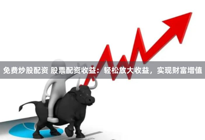 免费炒股配资 股票配资收益：轻松放大收益，实现财富增值