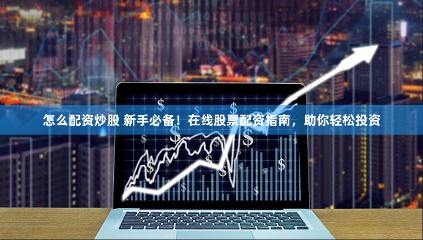 怎么配资炒股 新手必备！在线股票配资指南，助你轻松投资