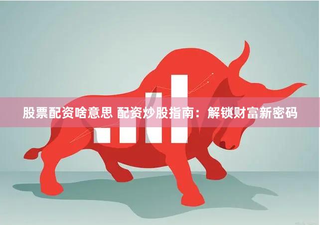 股票配资啥意思 配资炒股指南：解锁财富新密码