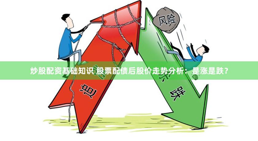 炒股配资基础知识 股票配债后股价走势分析：是涨是跌？