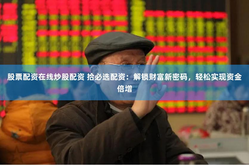 股票配资在线炒股配资 拾必选配资：解锁财富新密码，轻松实现资金倍增