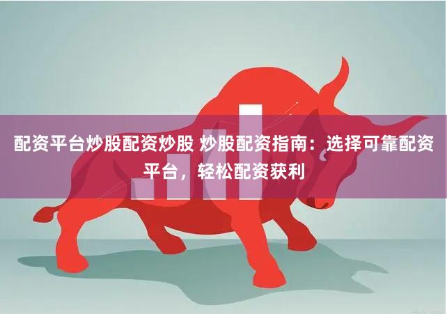 配资平台炒股配资炒股 炒股配资指南：选择可靠配资平台，轻松配资获利