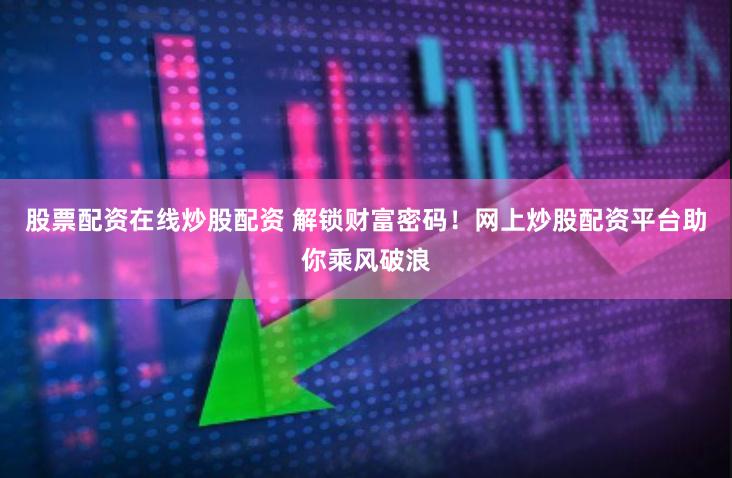 股票配资在线炒股配资 解锁财富密码！网上炒股配资平台助你乘风破浪