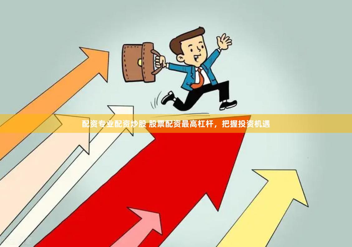 配资专业配资炒股 股票配资最高杠杆，把握投资机遇