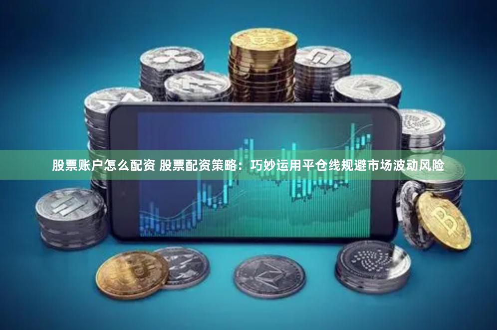 股票账户怎么配资 股票配资策略：巧妙运用平仓线规避市场波动风险