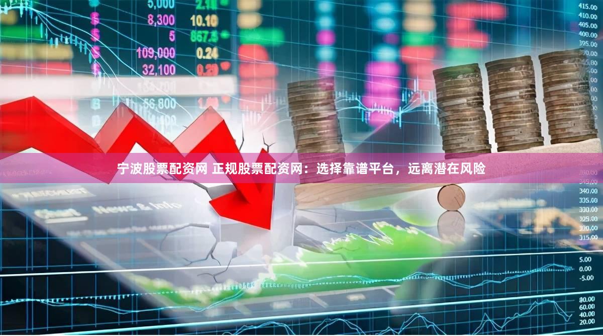 宁波股票配资网 正规股票配资网：选择靠谱平台，远离潜在风险