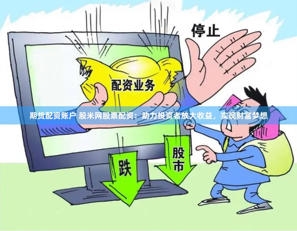 期货配资账户 股米网股票配资：助力投资者放大收益，实现财富梦想
