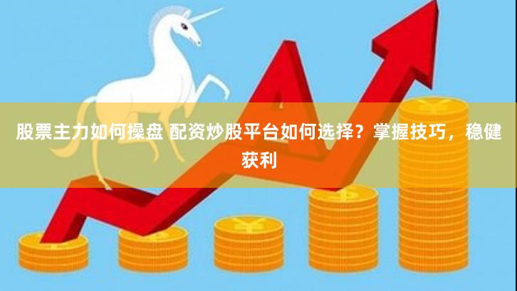 股票主力如何操盘 配资炒股平台如何选择？掌握技巧，稳健获利