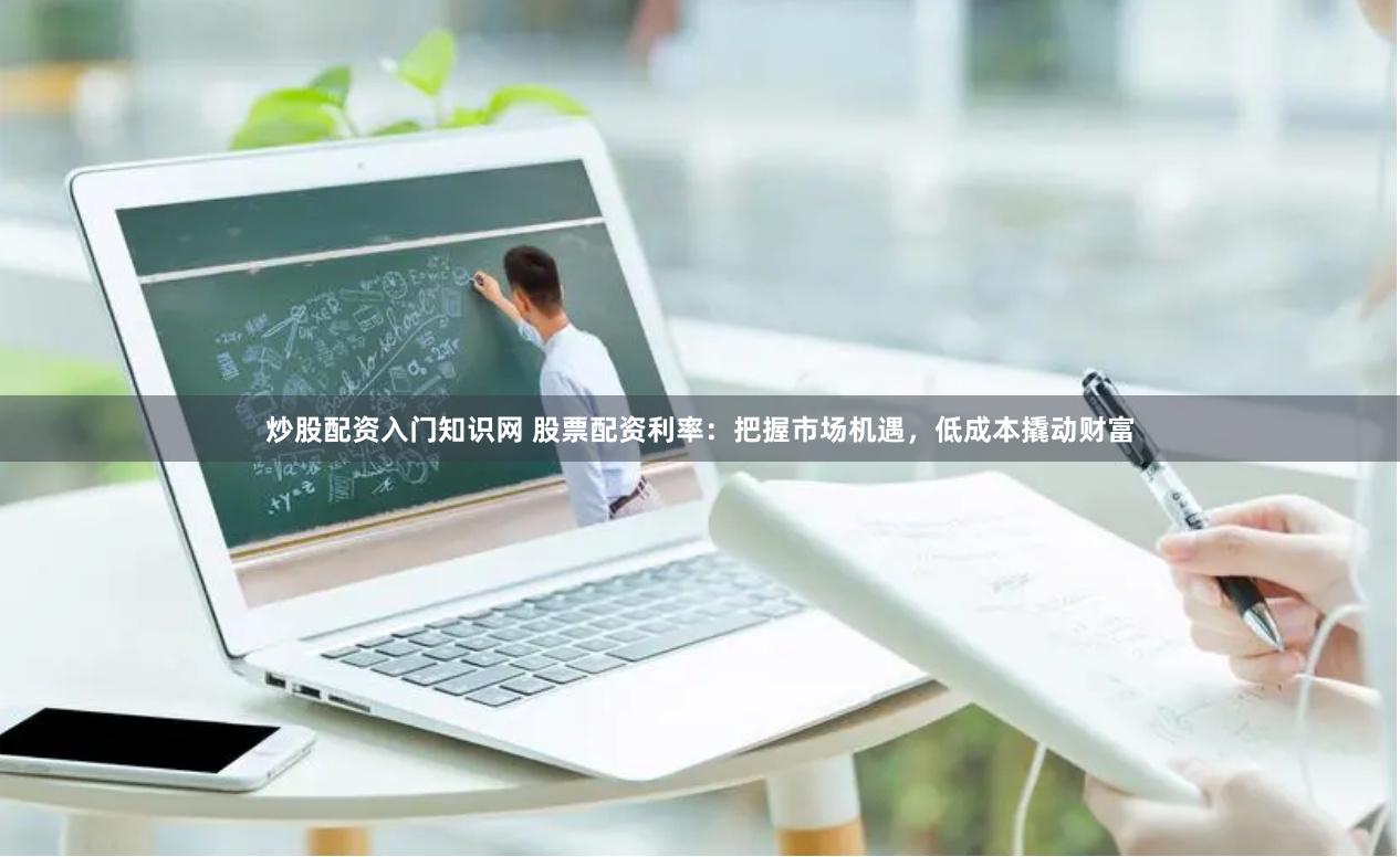 炒股配资入门知识网 股票配资利率：把握市场机遇，低成本撬动财富