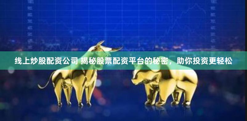 线上炒股配资公司 揭秘股票配资平台的秘密，助你投资更轻松
