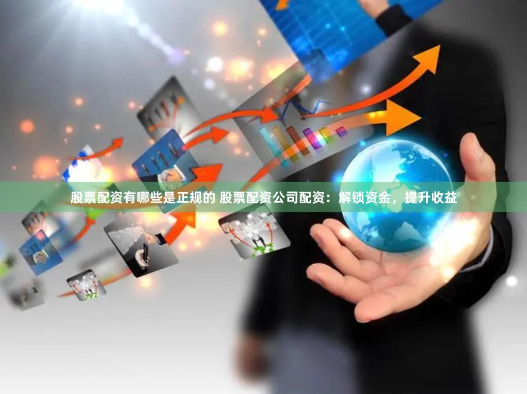 股票配资有哪些是正规的 股票配资公司配资:解锁资金,提升收益