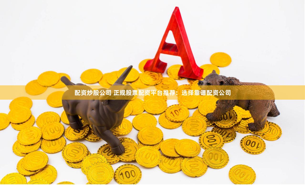 配资炒股公司 正规股票配资平台推荐：选择靠谱配资公司