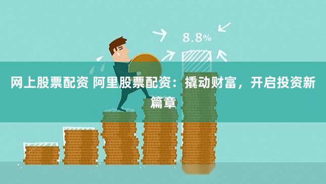 网上股票配资 阿里股票配资:撬动财富,开启投资新篇章