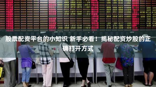股票配资平台的小知识 新手必看！揭秘配资炒股的正确打开方式