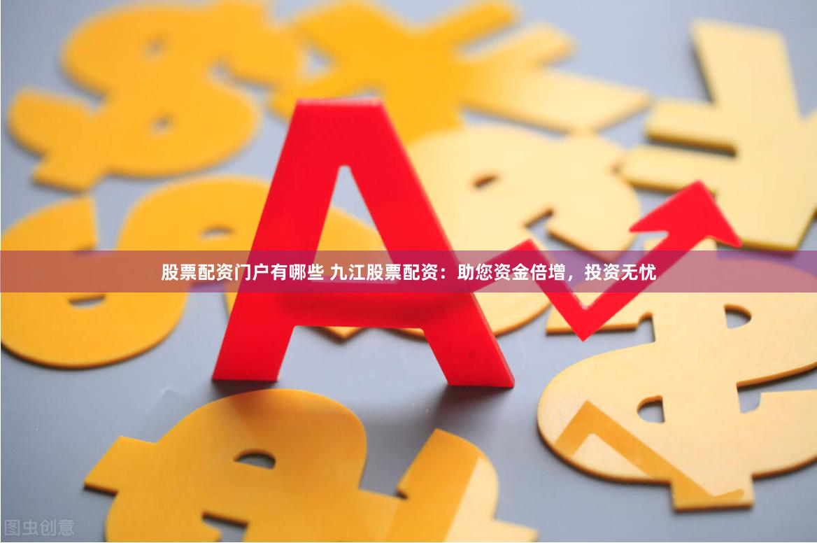 股票配资门户有哪些 九江股票配资:助您资金倍增,投资无忧