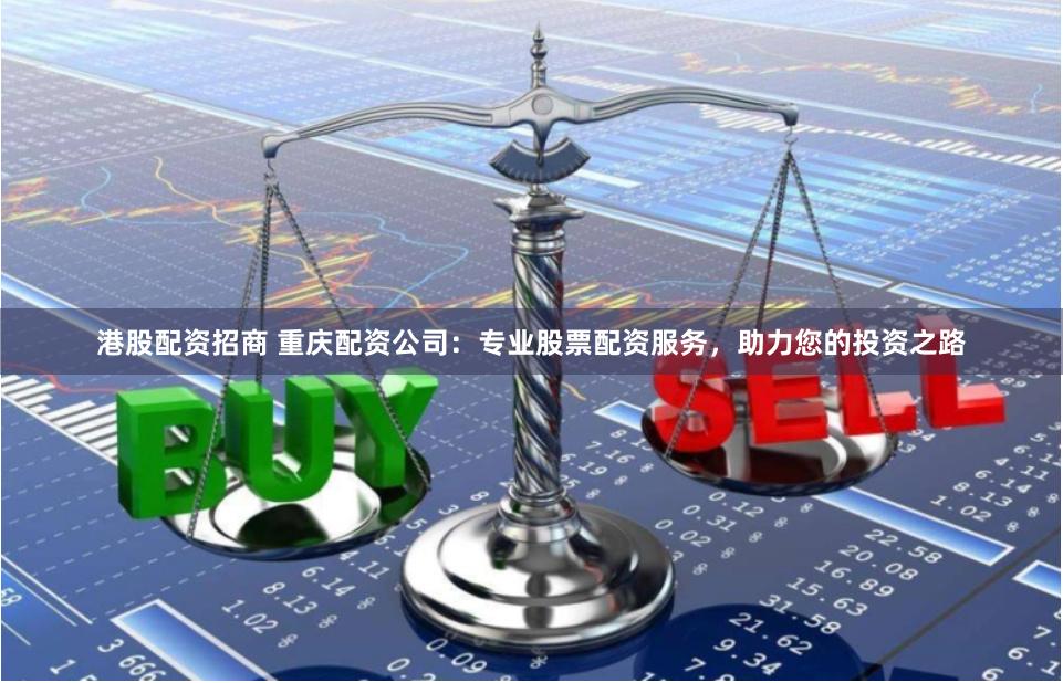 港股配资招商 重庆配资公司:专业股票配资服务,助力您的投资之路