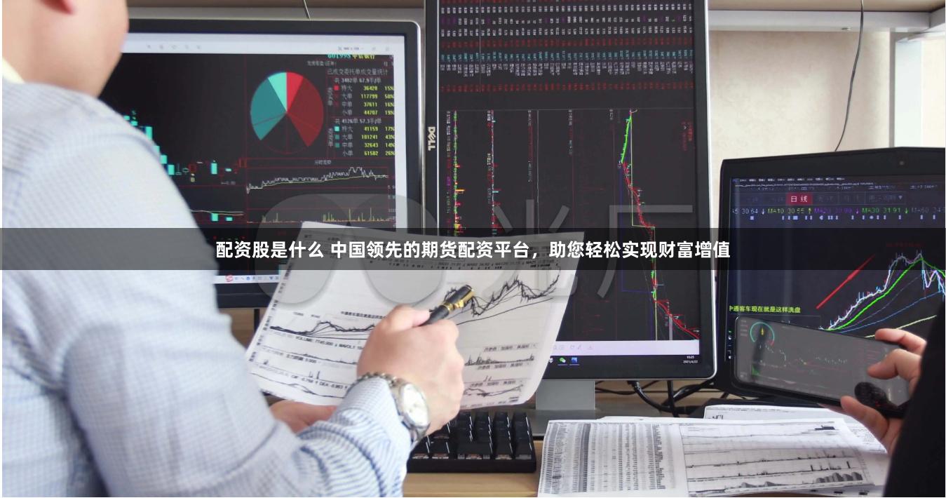 配资股是什么 中国领先的期货配资平台,助您轻松实现财富增值
