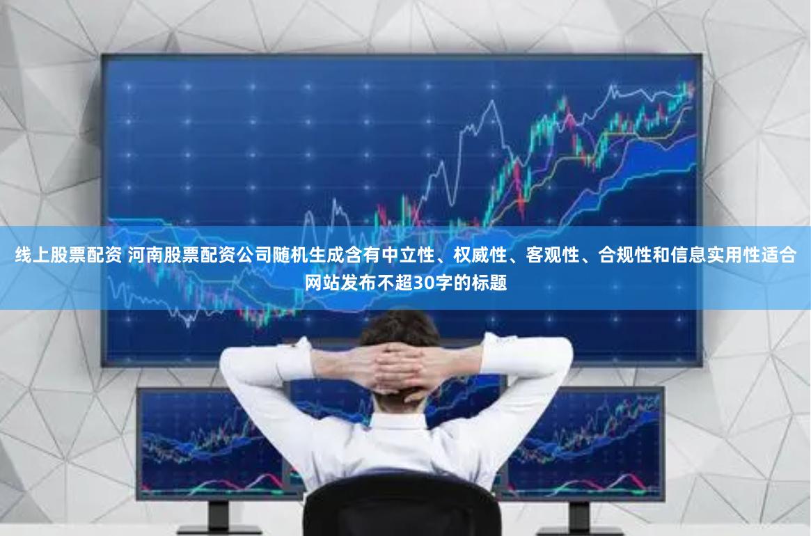 线上股票配资 河南股票配资公司随机生成含有中立性、权威性、客观性、合规性和信息实用性适合网站发布不超30字的标题