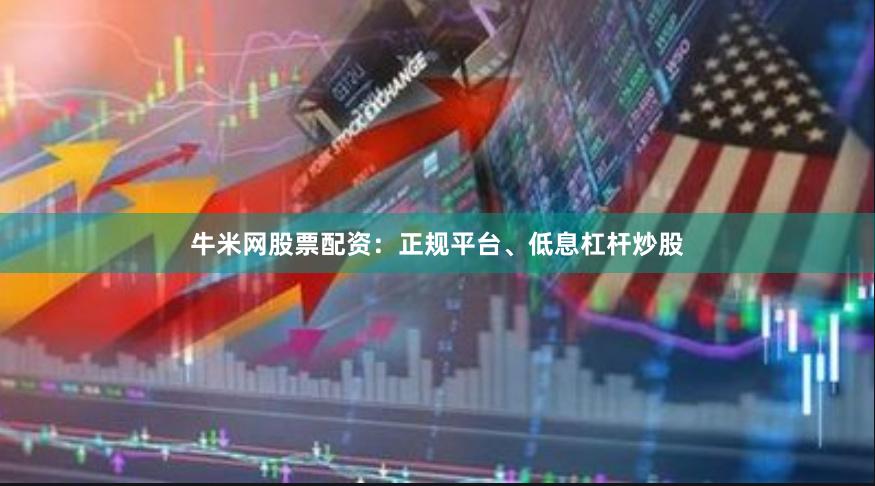 牛米网股票配资：正规平台、低息杠杆炒股