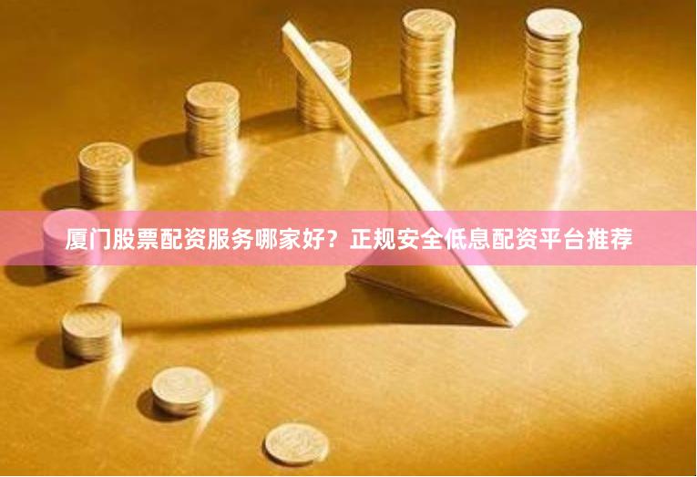 厦门股票配资服务哪家好？正规安全低息配资平台推荐