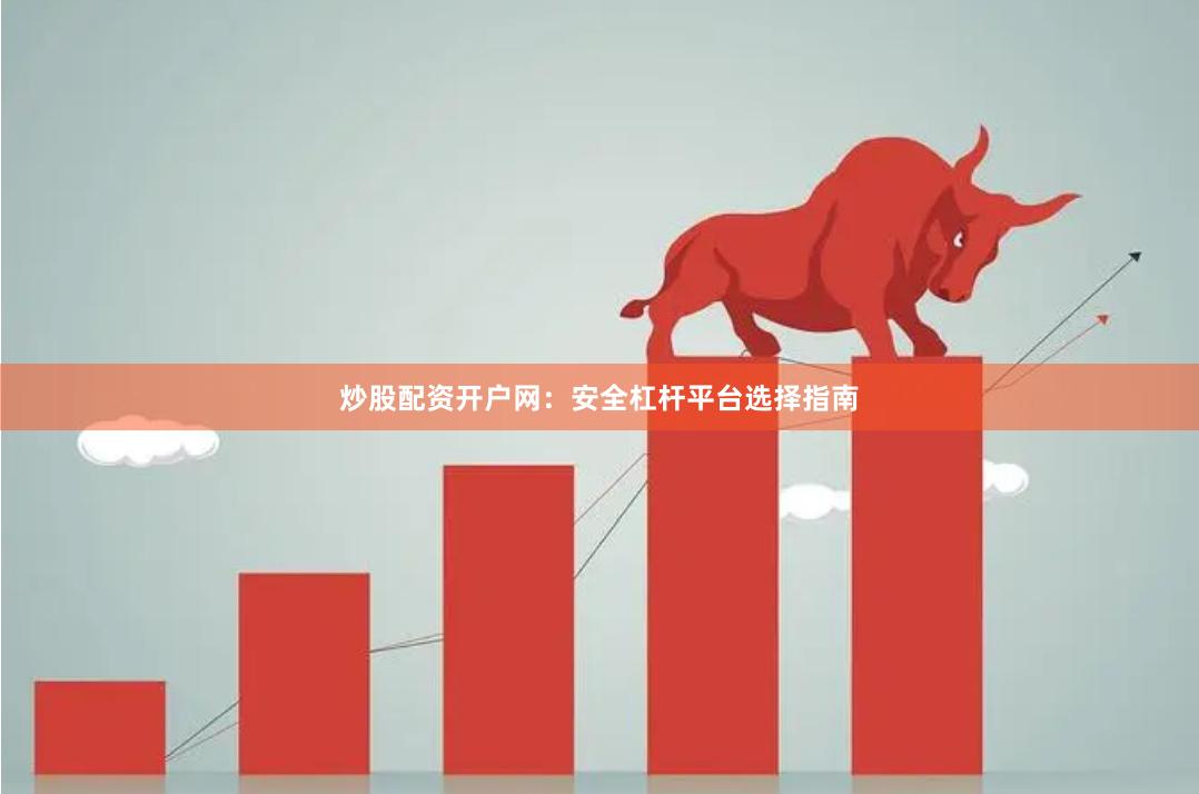 炒股配资开户网：安全杠杆平台选择指南