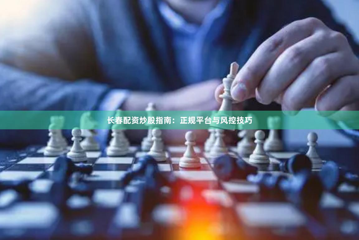 长春配资炒股指南：正规平台与风控技巧