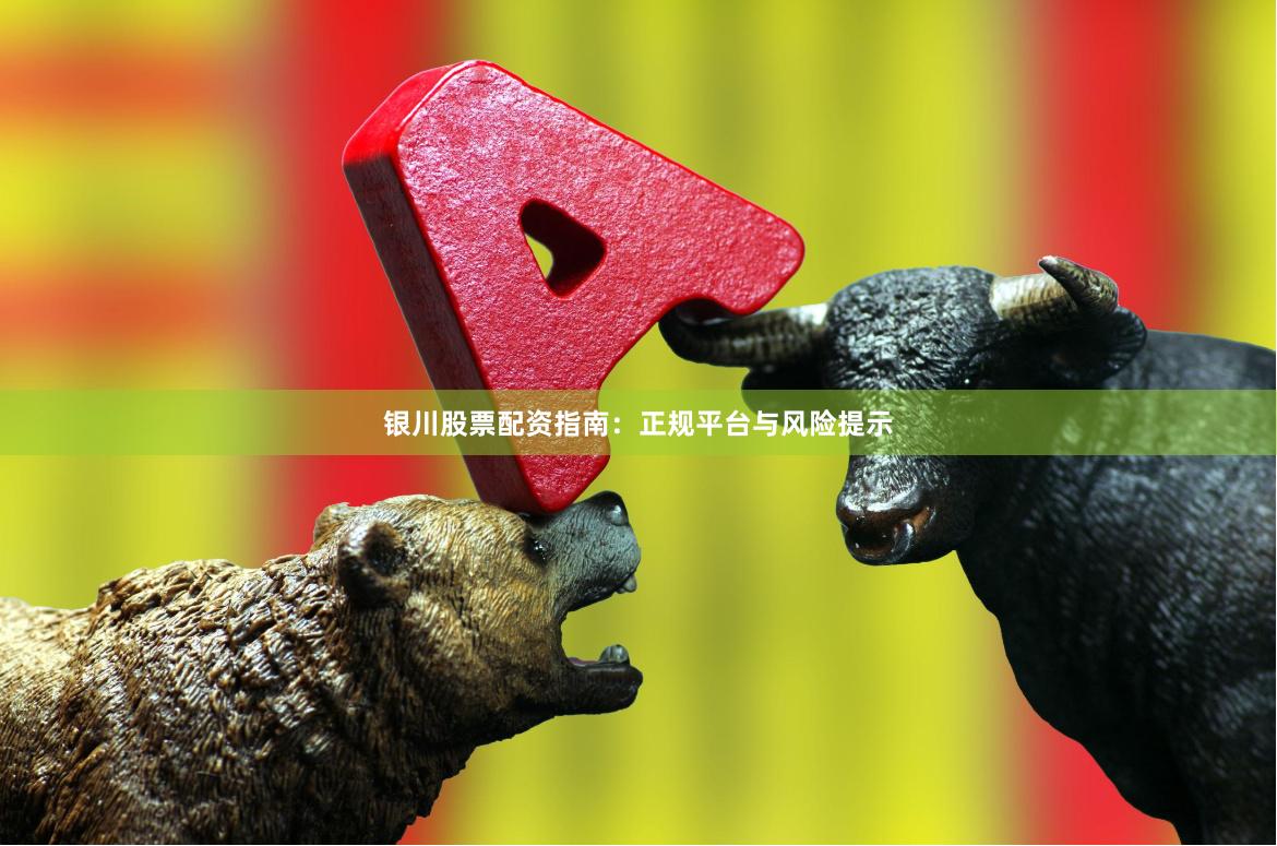 银川股票配资指南：正规平台与风险提示