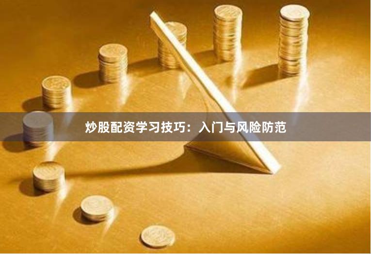 炒股配资学习技巧：入门与风险防范