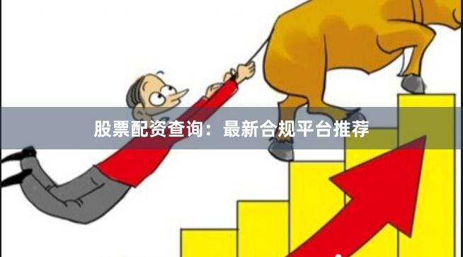股票配资查询：最新合规平台推荐