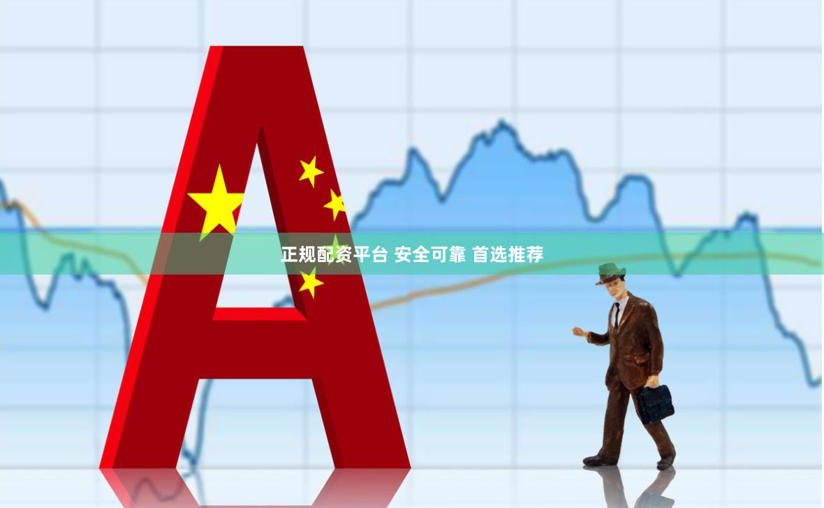 正规配资平台 安全可靠 首选推荐