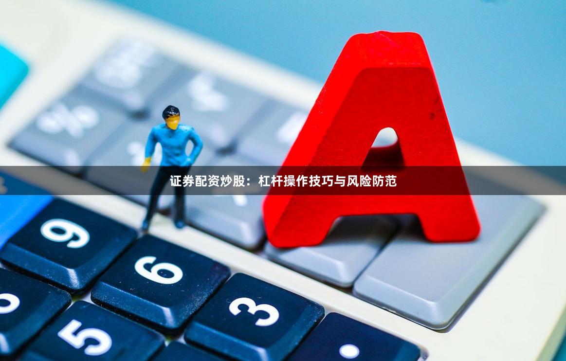 证券配资炒股：杠杆操作技巧与风险防范