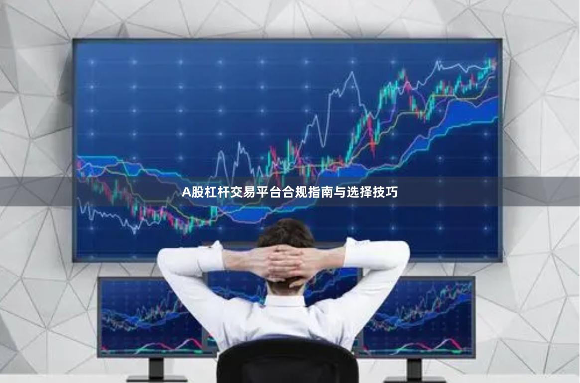 A股杠杆交易平台合规指南与选择技巧