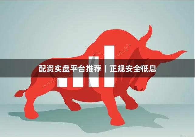 配资实盘平台推荐｜正规安全低息
