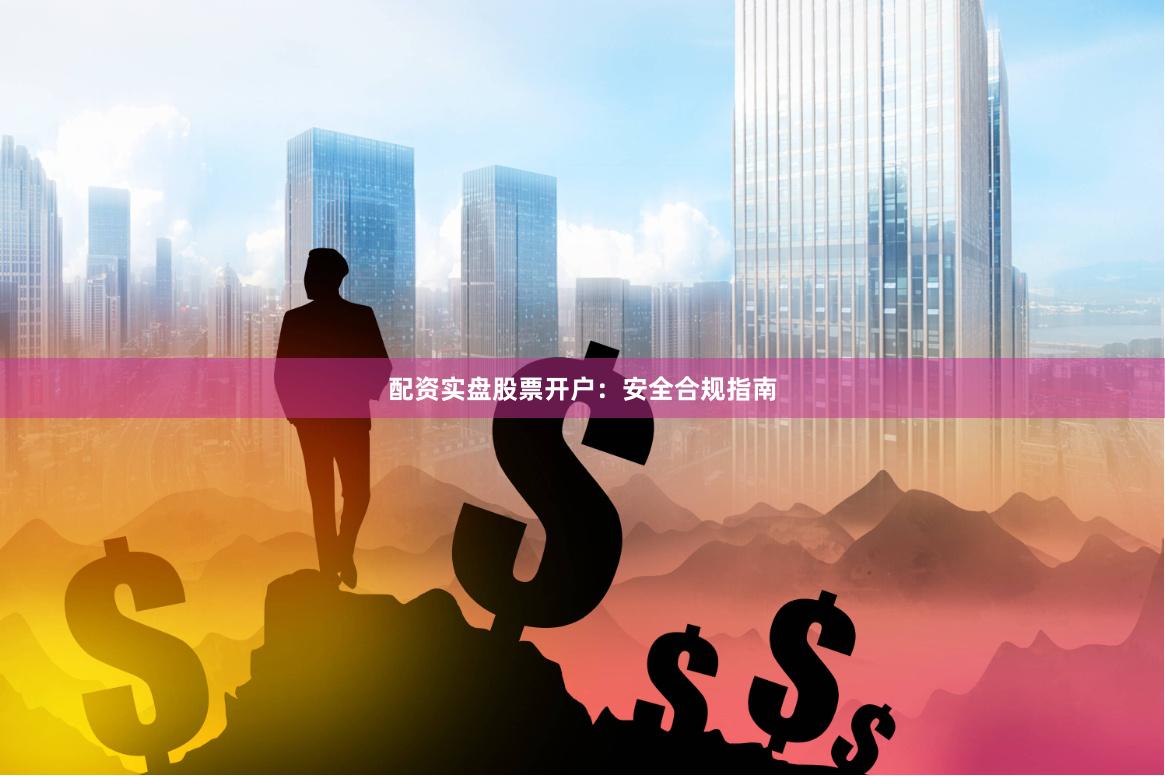 配资实盘股票开户：安全合规指南