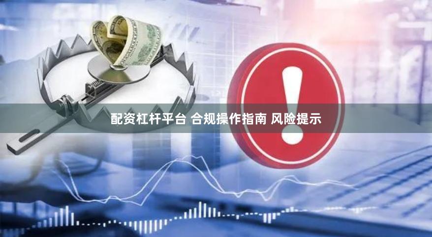 配资杠杆平台 合规操作指南 风险提示