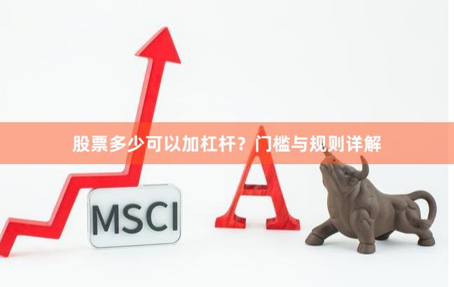 股票多少可以加杠杆？门槛与规则详解