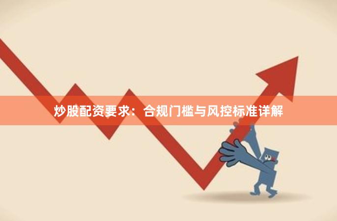 炒股配资要求：合规门槛与风控标准详解