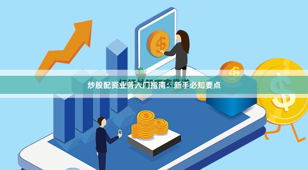 炒股配资业务入门指南：新手必知要点