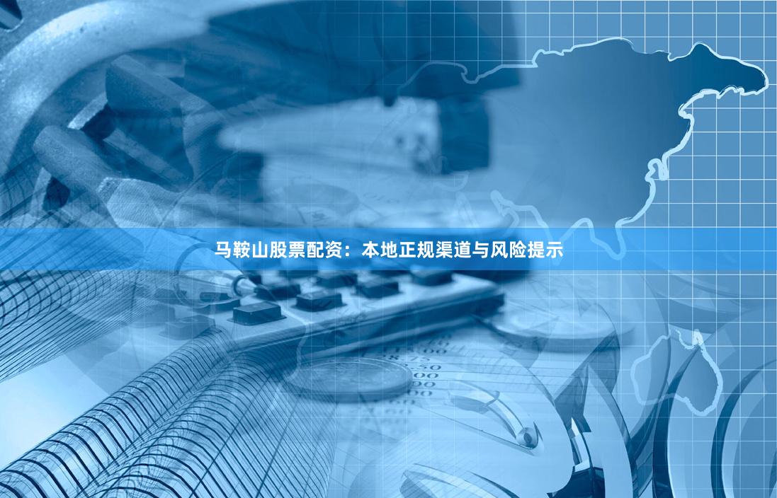 马鞍山股票配资:本地正规渠道与风险提示