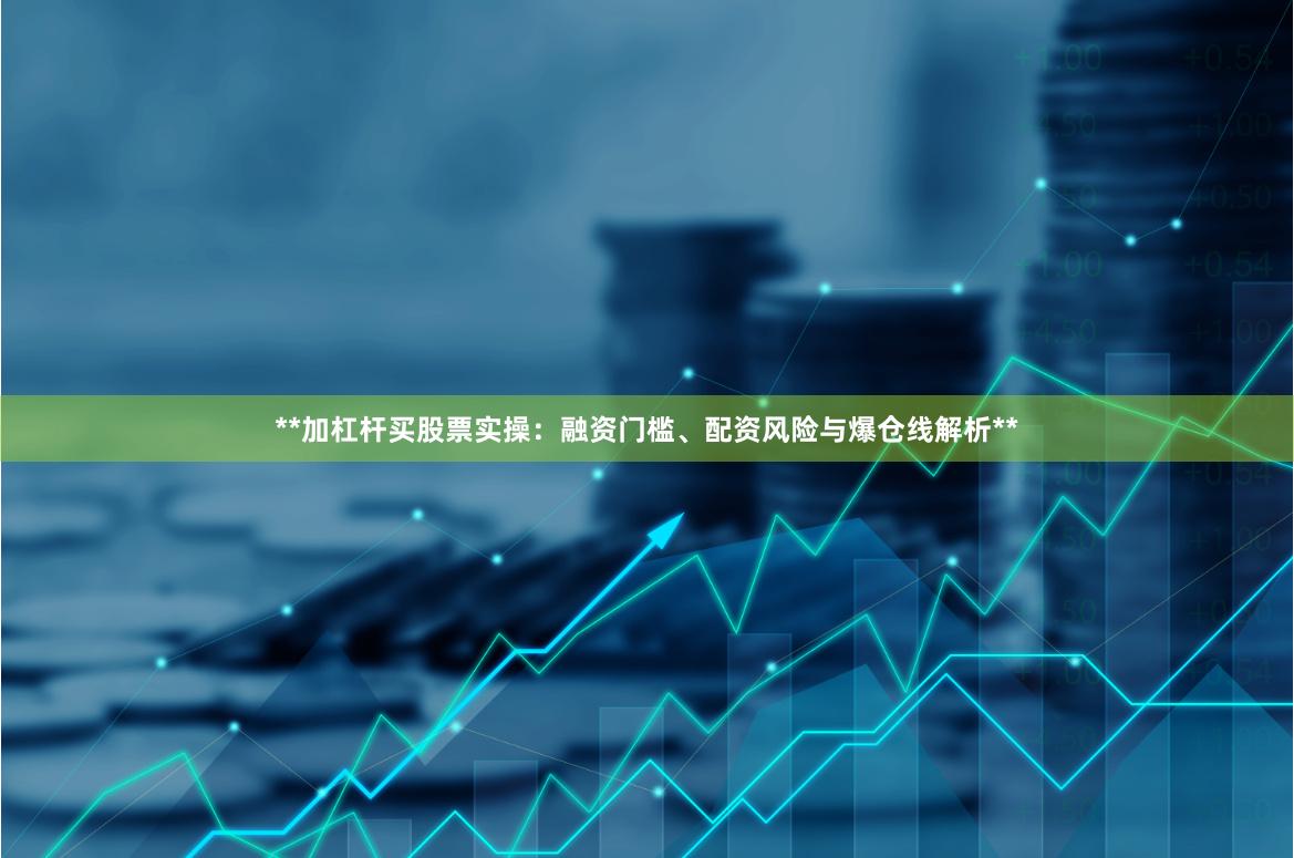 **加杠杆买股票实操：融资门槛、配资风险与爆仓线解析**