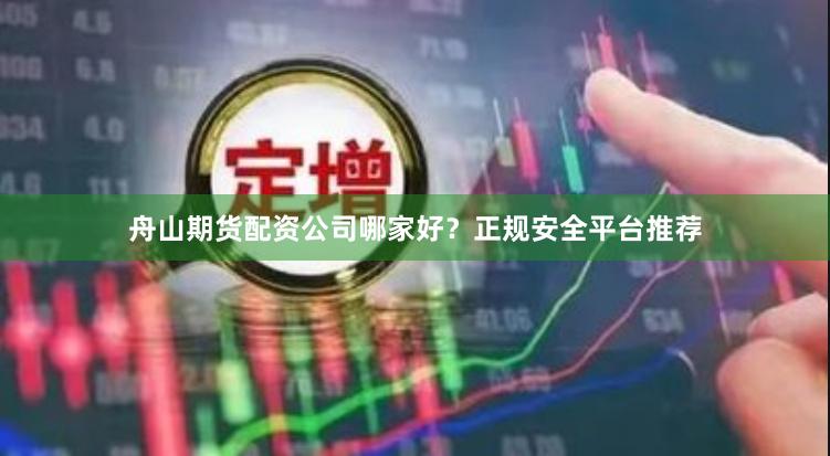 舟山期货配资公司哪家好？正规安全平台推荐