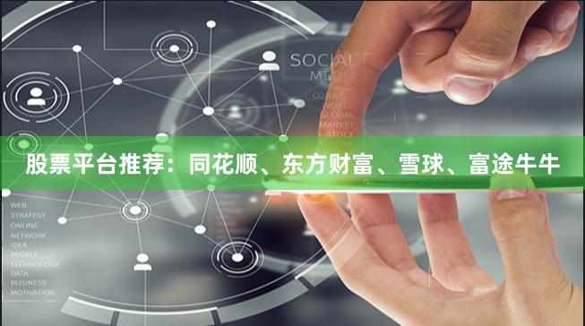 股票平台推荐：同花顺、东方财富、雪球、富途牛牛