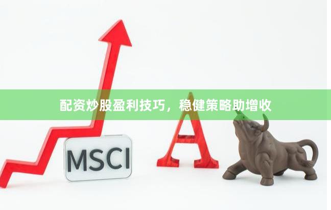 配资炒股盈利技巧，稳健策略助增收