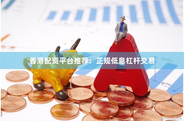 香港配资平台推荐：正规低息杠杆交易