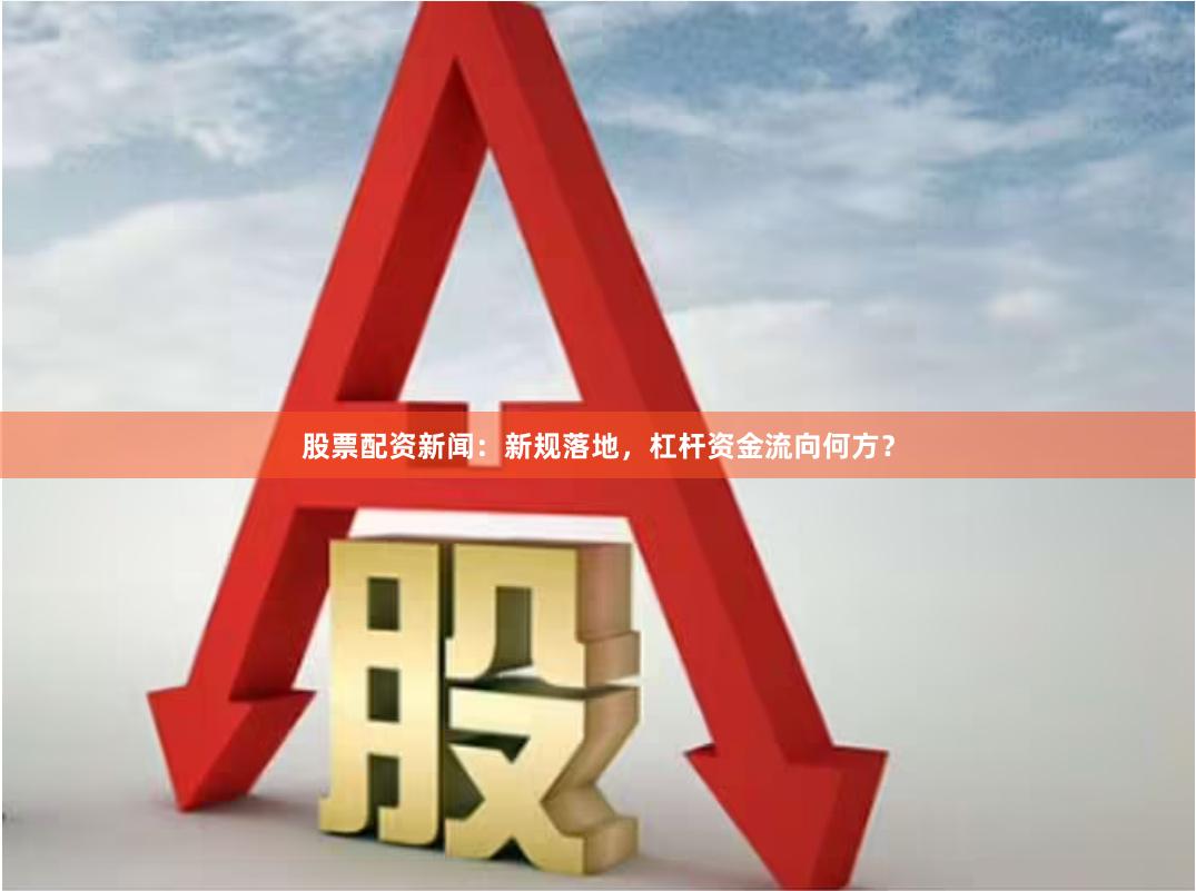 股票配资新闻：新规落地，杠杆资金流向何方？