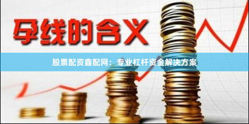 股票配资鑫配网：专业杠杆资金解决方案