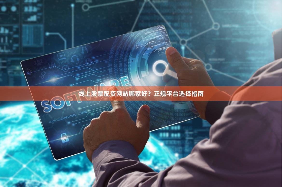 线上股票配资网站哪家好？正规平台选择指南